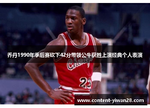乔丹1990年季后赛砍下42分带领公牛获胜上演经典个人表演