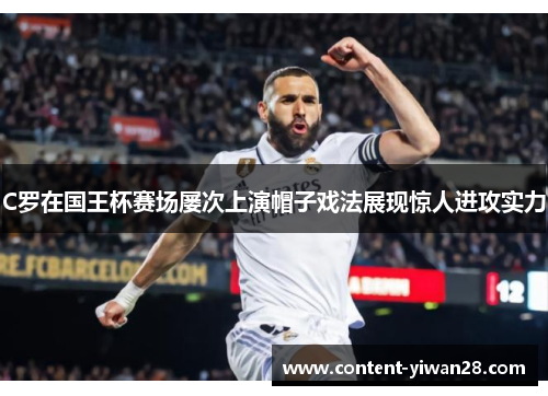 C罗在国王杯赛场屡次上演帽子戏法展现惊人进攻实力
