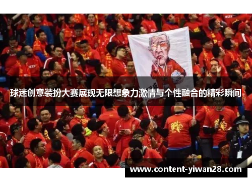 球迷创意装扮大赛展现无限想象力激情与个性融合的精彩瞬间