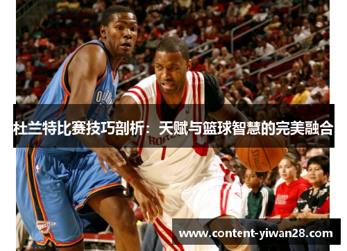 杜兰特比赛技巧剖析：天赋与篮球智慧的完美融合