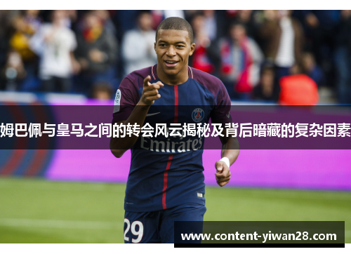 姆巴佩与皇马之间的转会风云揭秘及背后暗藏的复杂因素