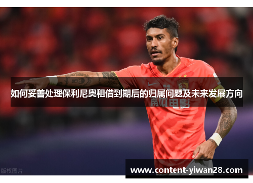 如何妥善处理保利尼奥租借到期后的归属问题及未来发展方向