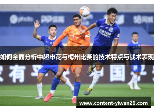 如何全面分析中超申花与梅州比赛的技术特点与战术表现