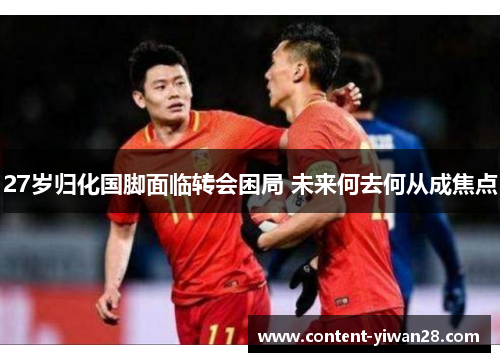 27岁归化国脚面临转会困局 未来何去何从成焦点