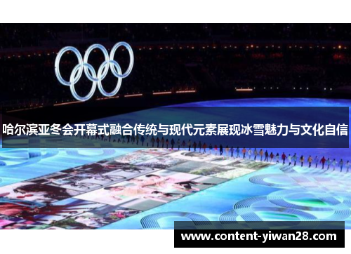哈尔滨亚冬会开幕式融合传统与现代元素展现冰雪魅力与文化自信