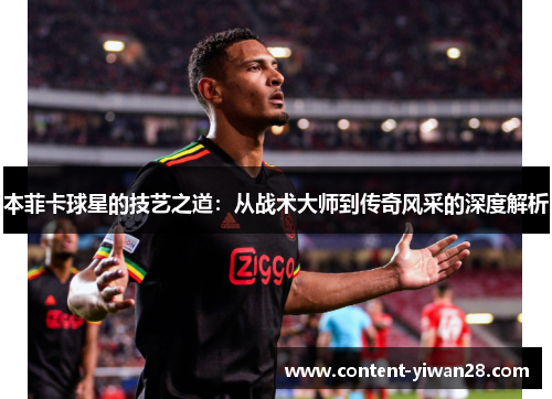 本菲卡球星的技艺之道：从战术大师到传奇风采的深度解析
