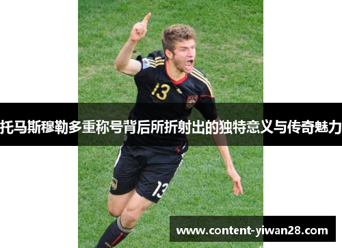 托马斯穆勒多重称号背后所折射出的独特意义与传奇魅力