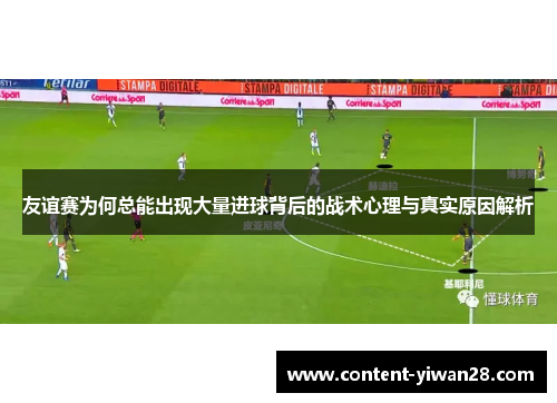 友谊赛为何总能出现大量进球背后的战术心理与真实原因解析