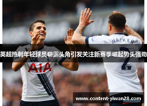 英超热刺年轻球员崭露头角引发关注新赛季崛起势头强劲
