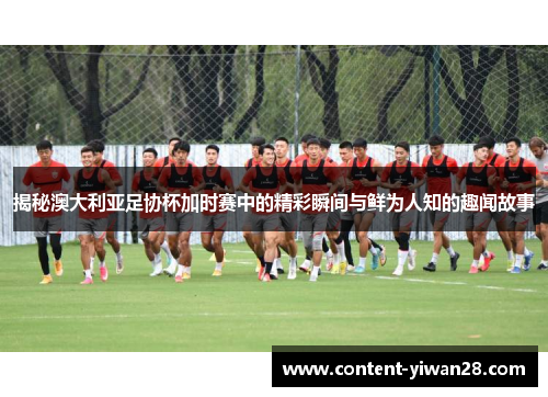 揭秘澳大利亚足协杯加时赛中的精彩瞬间与鲜为人知的趣闻故事