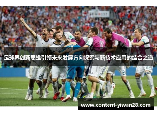 足球界创新思维引领未来发展方向探索与新技术应用的结合之道